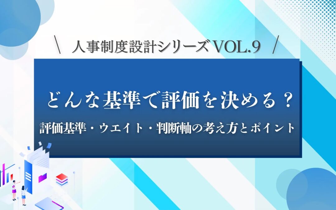 人事制度設計シリーズVOL.9「どんな基準で評価を決める？」評価基準・ウエイト・判断軸の考え方と設定ポイント