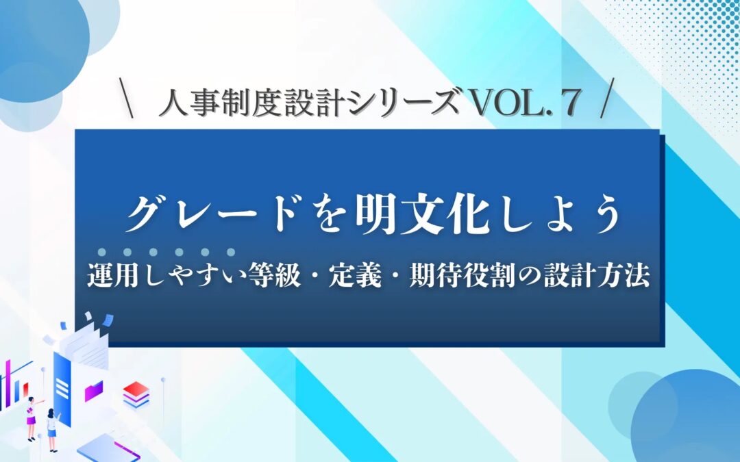 人事制度設計シリーズVOL.7「グレードを明文化しよう」運用しやすい等級・定義・期待役割の設計方法