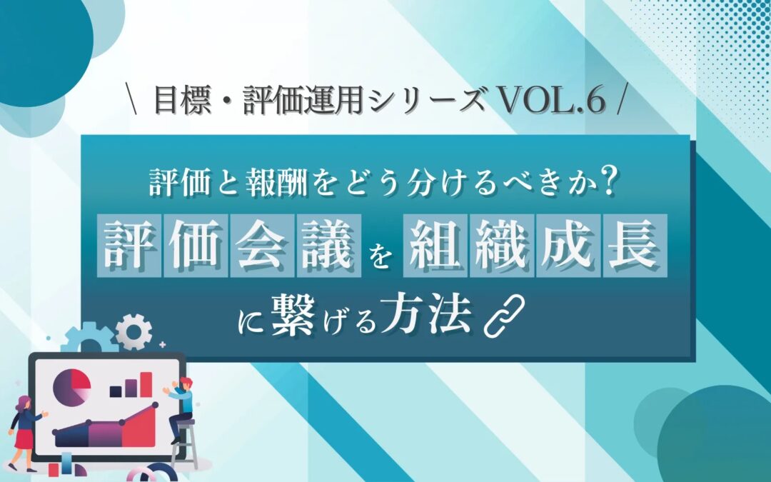 目標・評価運用シリーズVOL.6　「評価」と「報酬」をどう分けるべきか？評価会議を組織成長に繋げる方法