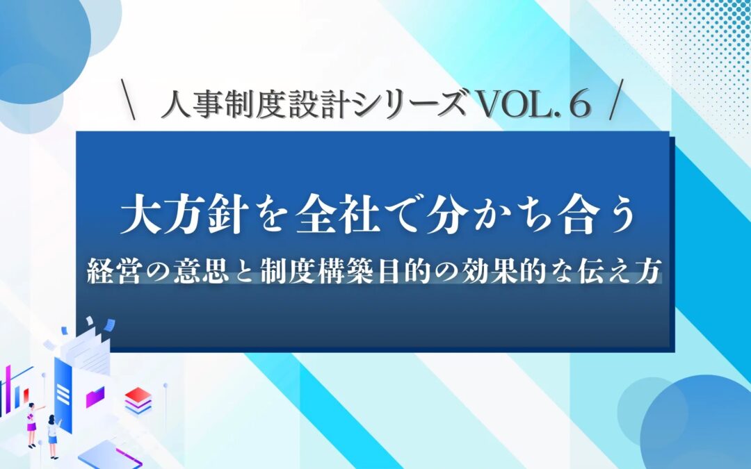 人事制度設計シリーズVOL.6　「大方針を全社で分かち合おう」経営の意思と制度構築目的の効果的な伝え方