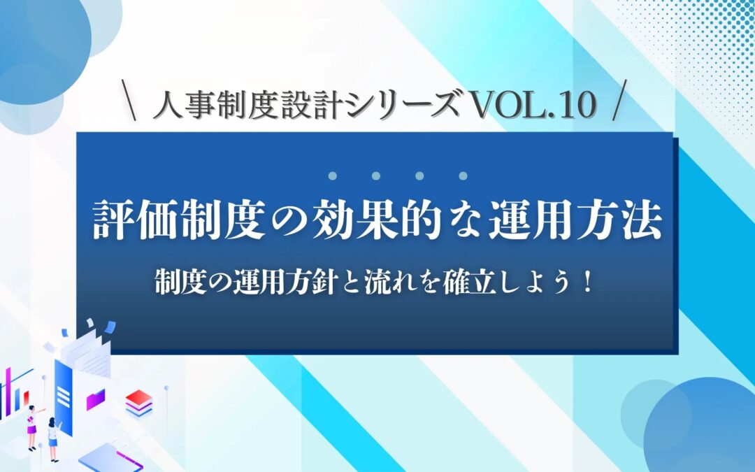 人事制度設計シリーズVOL.10「評価制度の効果的な運用方法」制度の運用方針と流れを確立しよう！