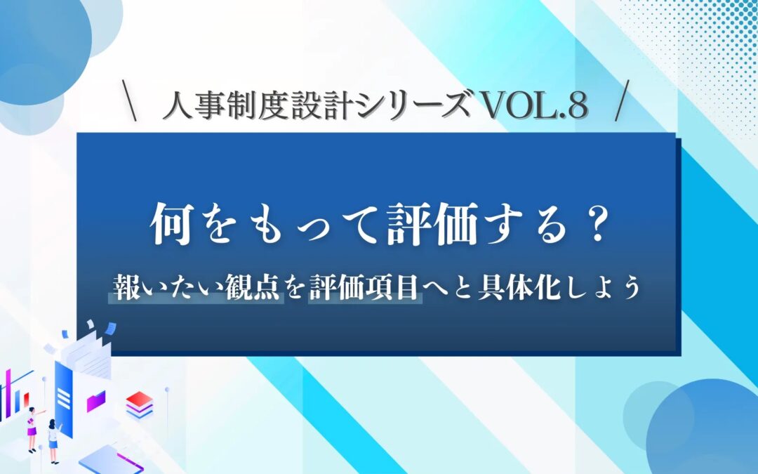 人事制度設計シリーズVOL.8「何をもって評価する？」報いたい観点を評価項目へと具体化しよう