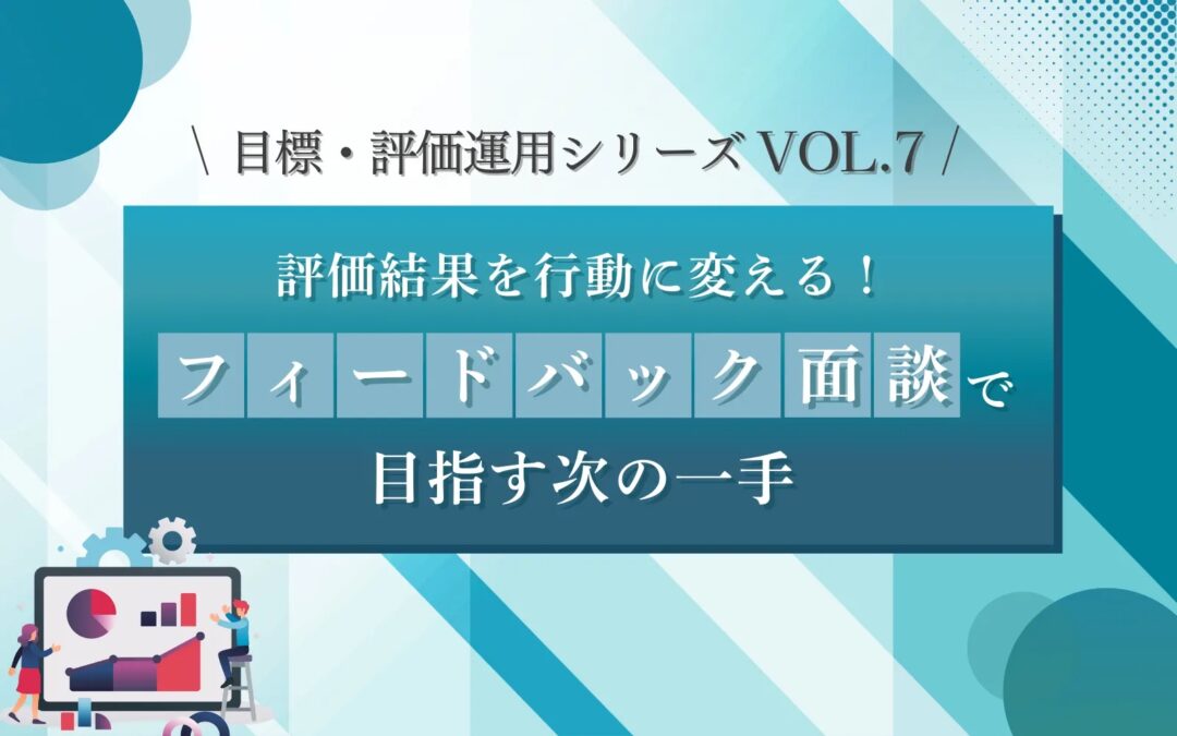 目標・評価運用シリーズVOL.7　評価結果を行動に変える！フィードバック面談で目指す次の一歩