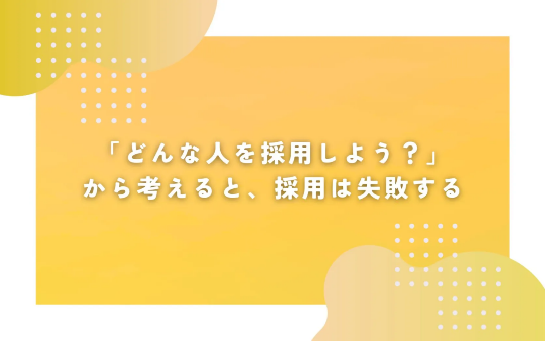 「どんな人を採用しよう？」から考えると、採用は失敗する